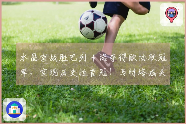 水晶宫战胜巴列卡诺夺得欧协联冠军,实现历史性首冠!马特塔成关键之员