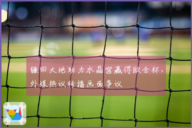 镰田大地助力水晶宫赢得欧会杯，外媒热议转播画面争议
